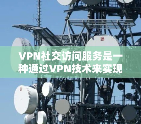 VPN社交访问服务是一种通过VPN技术来实现社交功能的加密方式，旨在保护用户隐私和数据安全。以下是对该服务的详细总结