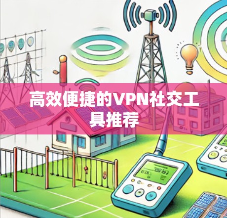 高效便捷的VPN社交工具推荐