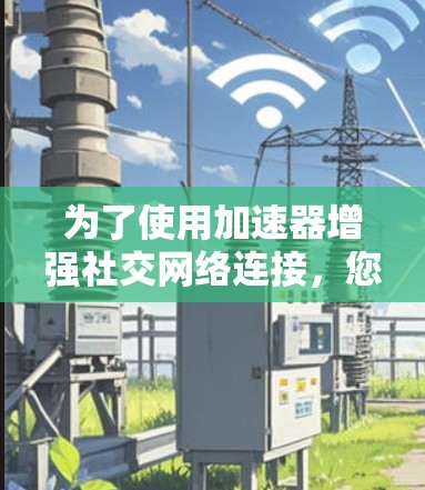 为了使用加速器增强社交网络连接，您可以按照以下步骤进行操作