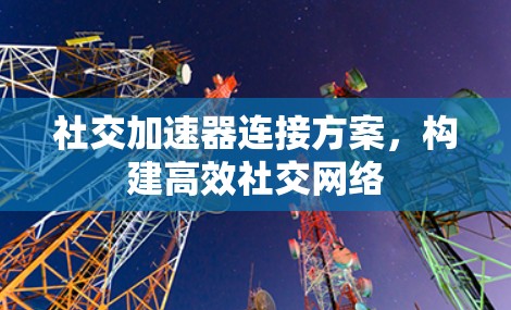 社交加速器连接方案，构建高效社交网络
