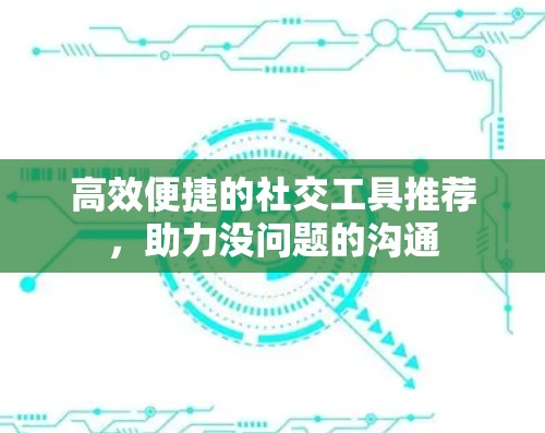 高效便捷的社交工具推荐，助力没问题的沟通