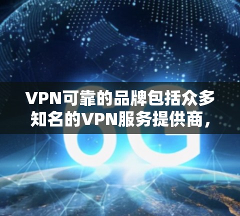 VPN可靠的品牌包括众多知名的VPN服务提供商，这些品牌通常致力于提供安全、可靠和高效的网络连接。以下是几个知名的VPN品牌及其特点