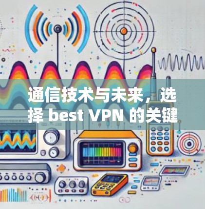 通信技术与未来，选择 best VPN 的关键因素