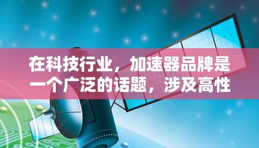 在科技行业，加速器品牌是一个广泛的话题，涉及高性能计算、图形处理和硬件加速。以下是关于加速器品牌的关键信息