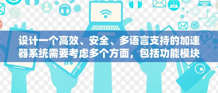 设计一个高效、安全、多语言支持的加速器系统需要考虑多个方面，包括功能模块、用户体验、安全措施和扩展性。以下是一个详细的步骤指南，帮助您构建一个高效且安全的加速器系统
