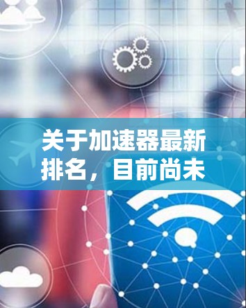 关于加速器最新排名，目前尚未有官方的加速器排名数据。然而，加速器市场的排名主要取决于多个因素，包括性能、体积、成本、用户体验以及行业应用的广泛性。以下是一些可能的加速器排名数据和趋势