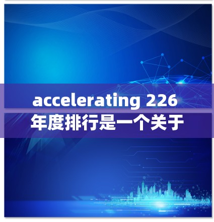 accelerating 226 年度排行是一个关于提升速度、效率或性能的工具和技术列表。以下是一些可能被广泛报道或被视为在 accelerating 领域表现突出的公司、技术或产品