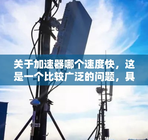 关于加速器哪个速度快，这是一个比较广泛的问题，具体取决于加速器的类型、性能参数以及适用场景。以下是一些可能的情况和分析