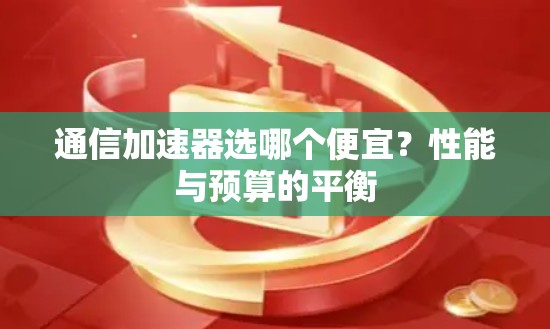 通信加速器选哪个便宜？性能与预算的平衡