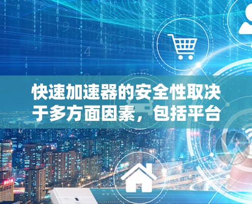 快速加速器的安全性取决于多方面因素，包括平台的安全性、用户的选择、隐私政策以及自身的能力。以下是综合考虑后的建议