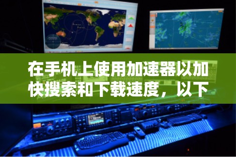 在手机上使用加速器以加快搜索和下载速度，以下是适合的工具和方法