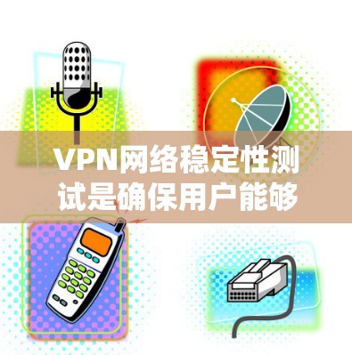 VPN网络稳定性测试是确保用户能够可靠访问互联网内容的重要步骤。以下是详细的步骤和注意事项