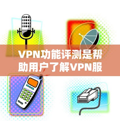 VPN功能评测是帮助用户了解VPN服务的基本信息和特点。以下是对VPN功能的评测