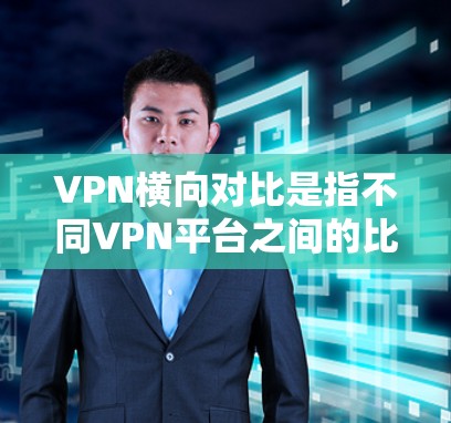 VPN横向对比是指不同VPN平台之间的比较，通常包括以下几种主要指标