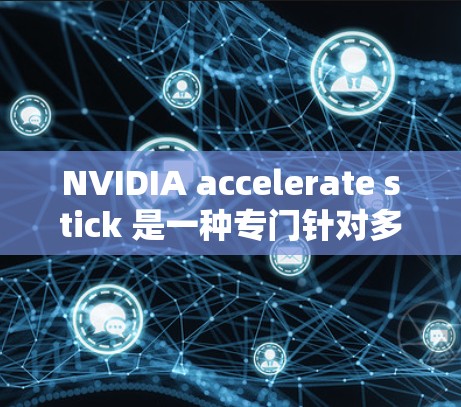 NVIDIA accelerate stick 是一种专门针对多任务加速的硬件加速器，旨在提高游戏的运行效率，特别是多任务处理。以下是关于 accelerate stick 的详细总结