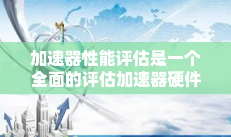 加速器性能评估是一个全面的评估加速器硬件性能的过程，旨在帮助加速器制造商和用户优化硬件设计。以下是该过程的详细总结