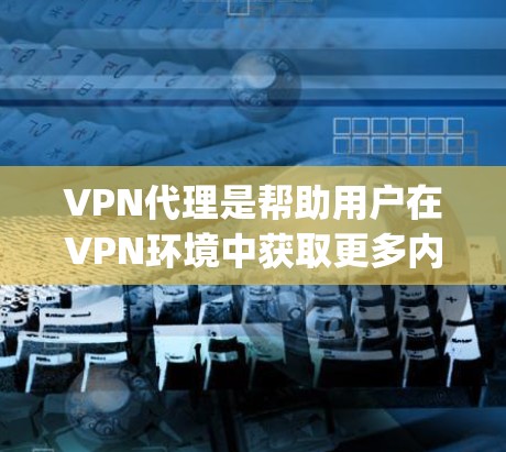 VPN代理是帮助用户在VPN环境中获取更多内容的软件，主要分为Direct Forwarding和Indirect Forwarding两种类型。以下是它们的区别