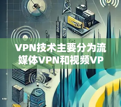 VPN技术主要分为流媒体VPN和视频VPN，各有其独特性，以下是它们的主要区别