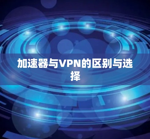 加速器与VPN的区别与选择