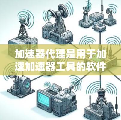 加速器代理是用于加速加速器工具的软件工具，旨在提高下载和处理资源的效率。以下是对加速器代理的详细分析