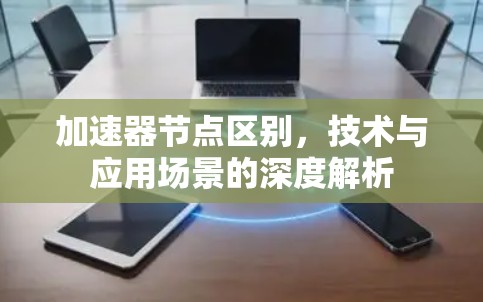 加速器节点区别，技术与应用场景的深度解析