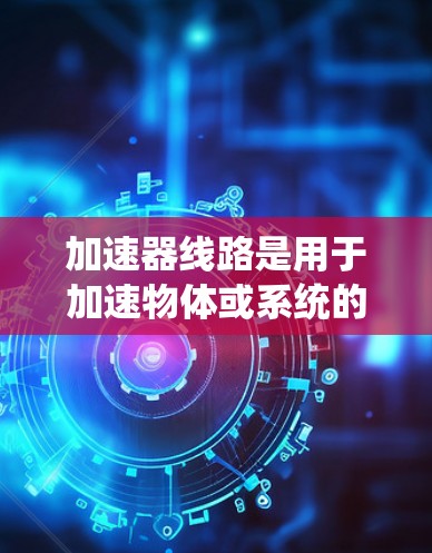 加速器线路是用于加速物体或系统的重要设备，常见于汽车、飞机和机械领域。以下是对加速器线路的一些分类和区别