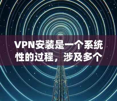 VPN安装是一个系统性的过程，涉及多个步骤和配置。以下是逐步指南，帮助您轻松安装和使用VPN