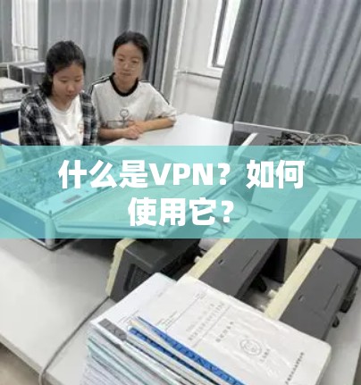 什么是VPN？如何使用它？