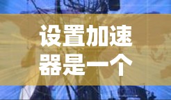 设置加速器是一个提升网页访问速度的技术，可以有效地减少延迟和网络消耗。以下是一步步的指南，帮助您成功设置和启用加速器