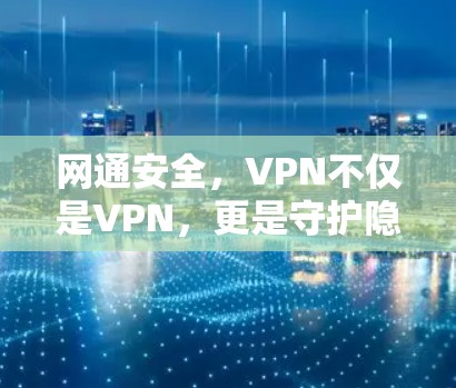 网通安全，VPN不仅是VPN，更是守护隐私的守护者