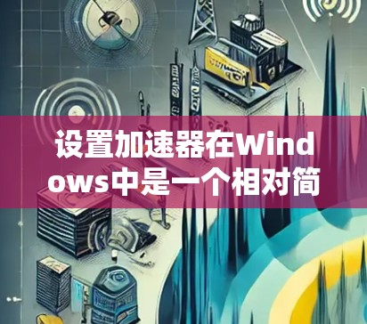 设置加速器在Windows中是一个相对简单的过程，以下是一些步骤指南