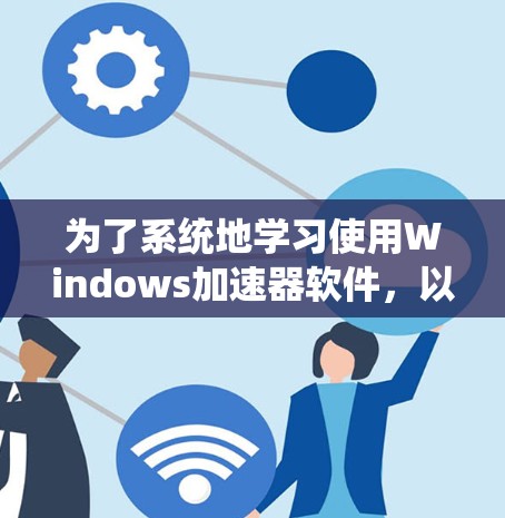 为了系统地学习使用Windows加速器软件，以下是一个详细的步骤指南