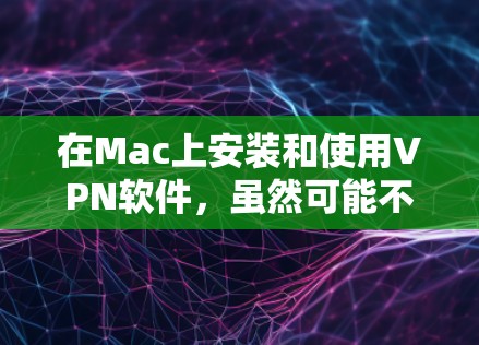 在Mac上安装和使用VPN软件，虽然可能不如在电脑上方便，但通过以下步骤可以逐步完成
