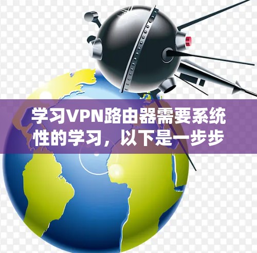 学习VPN路由器需要系统性的学习，以下是一步步的指南