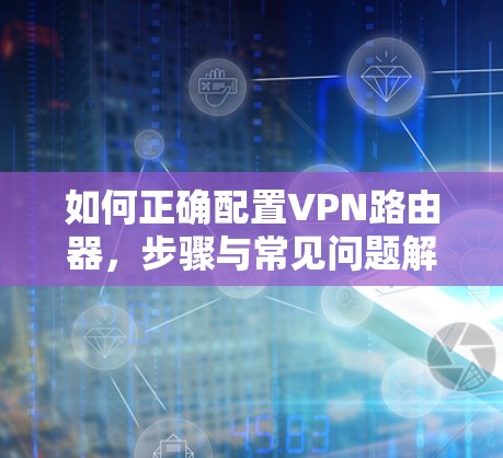 如何正确配置VPN路由器，步骤与常见问题解答