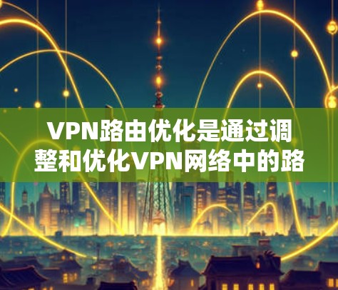 VPN路由优化是通过调整和优化VPN网络中的路由信息，以提高访问速度、减少延迟，并确保数据的安全性。以下是一些关键步骤和方法，帮助您更好地进行VPN路由优化