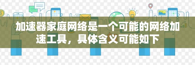 加速器家庭网络是一个可能的网络加速工具，具体含义可能如下
