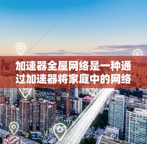 加速器全屋网络是一种通过加速器将家庭中的网络连接到公共网络的方式，通过优化网络连接，提升家庭内部网络的效率和稳定性。以下是关于加速器全屋网络的详细信息