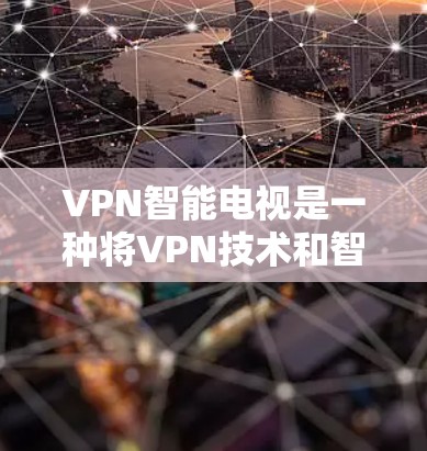 VPN智能电视是一种将VPN技术和智能电视设备相结合的创新产品，旨在通过简化用户的工作流程，提高使用效率，并提供更安全的网络环境。以下是对其设计的详细分析