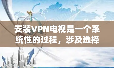安装VPN电视是一个系统性的过程，涉及选择服务提供商、确定目标服务器、下载和安装相关软件以及开始流媒体或视频流的连接。以下是一个详细的步骤指南