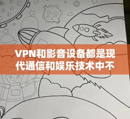 VPN和影音设备都是现代通信和娱乐技术中不可或缺的部分，但它们在功能和技术上有所不同。以下是它们的区别和结合