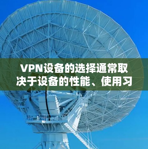VPN设备的选择通常取决于设备的性能、使用习惯以及对流媒体的需求。以下是关于VPN设备的详细指南