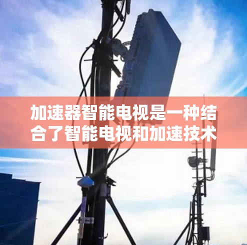 加速器智能电视是一种结合了智能电视和加速技术的设备，旨在提升视频播放速度和用户体验。以下是关于如何使用智能电视和加速器的详细信息