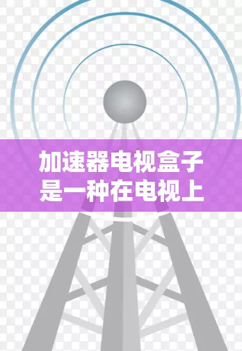 加速器电视盒子是一种在电视上播放流媒体内容的设备，通过设置和配置可以调整播放参数，选择视频源，同时支持多设备和智能设备。以下是关于加速器电视盒子的详细信息