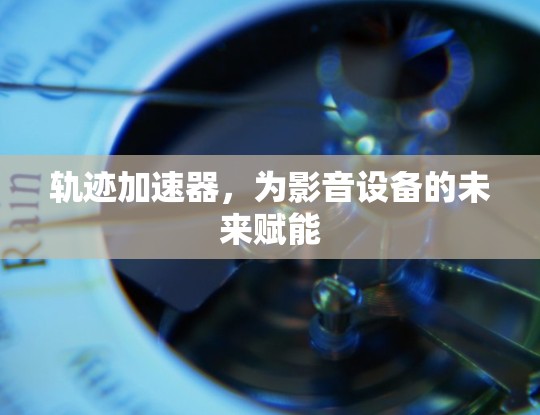 轨迹加速器，为影音设备的未来赋能