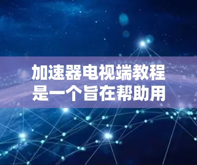 加速器电视端教程是一个旨在帮助用户有效使用加速器技术来加速电视软件的指南。以下是关于该教程的详细内容