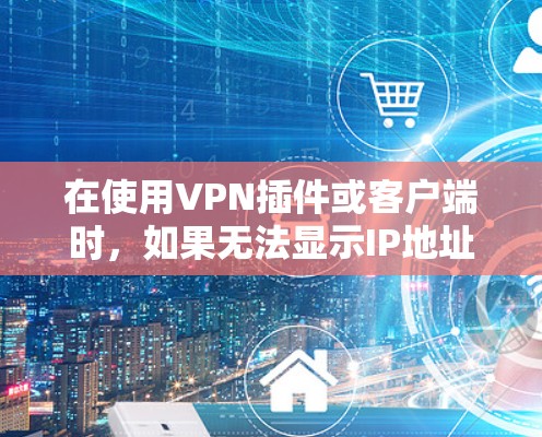 在使用VPN插件或客户端时，如果无法显示IP地址，通常需要从以下几个方面进行排查和解决