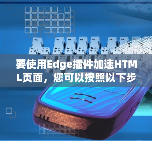 要使用Edge插件加速HTML页面，您可以按照以下步骤进行安装和配置