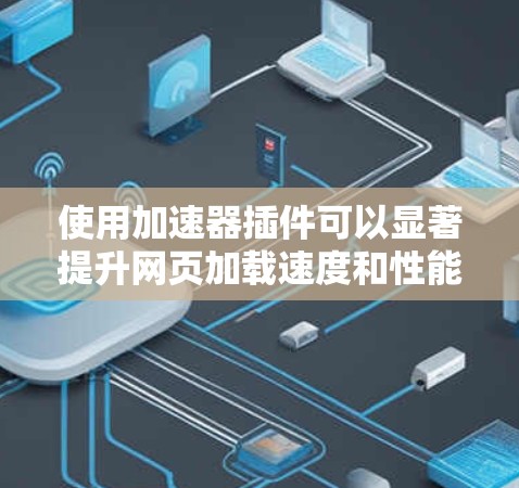 使用加速器插件可以显著提升网页加载速度和性能，但需结合其他优化工具和技巧。以下是一步步的指南