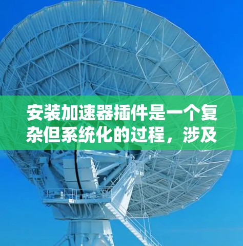 安装加速器插件是一个复杂但系统化的过程，涉及到多个步骤和可能的挑战。以下是一个详细的指南，帮助你顺利地安装和使用加速器插件